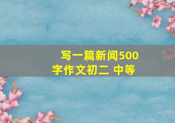 写一篇新闻500字作文初二 中等